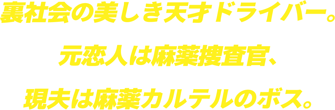 裏社会の美しき天才ドライバー。元恋人は麻薬捜査官、現夫は麻薬カルテルのボス。