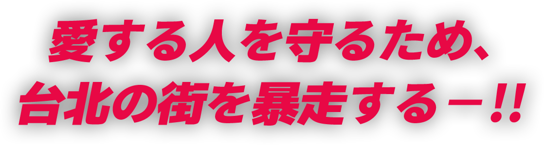 愛する人を守るため、台北の街を暴走する－！！