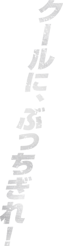 クールに、ぶっちぎれ！